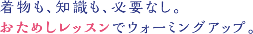 着物も、知識も、必要なし。おためしレッスンでウォーミングアップ。